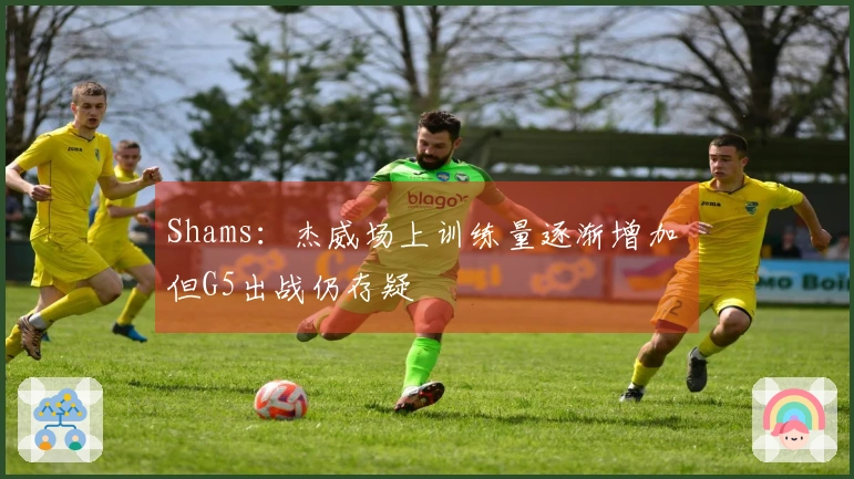 Shams：杰威场上训练量逐渐增加 但G5出战仍存疑