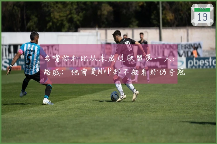 名嘴称科比从未成过联盟第一人，路威：他曾是MVP却不被看好仍夺冠