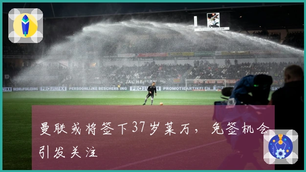 曼联或将签下37岁莱万，免签机会引发关注
