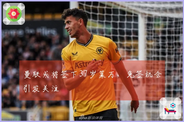 曼联或将签下37岁莱万，免签机会引发关注